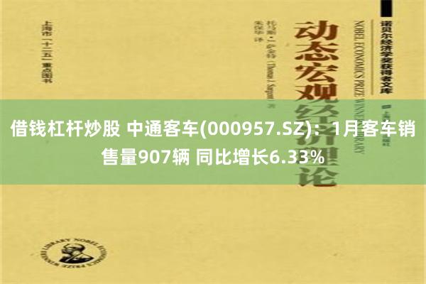 借钱杠杆炒股 中通客车(000957.SZ)：1月客车销售量907辆 同比增长6.33%