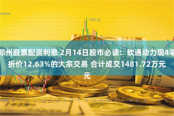 郑州股票配资利息 2月14日股市必读：软通动力现4笔折价12.63%的大宗交易 合计成交1481.72万元