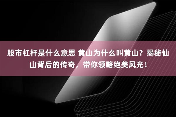 股市杠杆是什么意思 黄山为什么叫黄山？揭秘仙山背后的传奇，带你领略绝美风光！