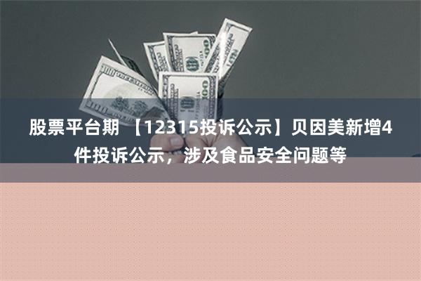 股票平台期 【12315投诉公示】贝因美新增4件投诉公示，涉及食品安全问题等